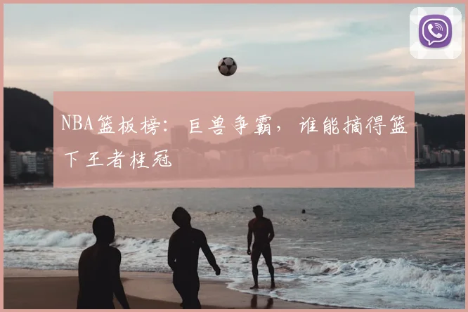 NBA篮板榜:巨兽争霸,谁能摘得篮下王者桂冠