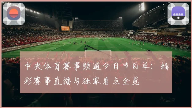 中央体育赛事频道今日节目单：精彩赛事直播与独家看点全览