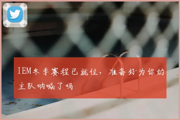 IEM冬季赛程已就位，准备好为你的主队呐喊了吗
