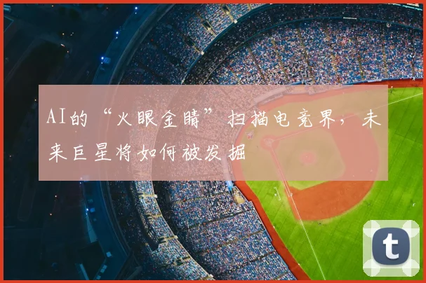 AI的“火眼金睛”扫描电竞界,未来巨星将如何被发掘