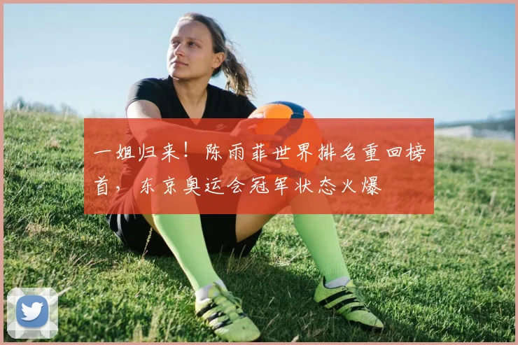 一姐归来!陈雨菲世界排名重回榜首,东京奥运会冠军状态火爆