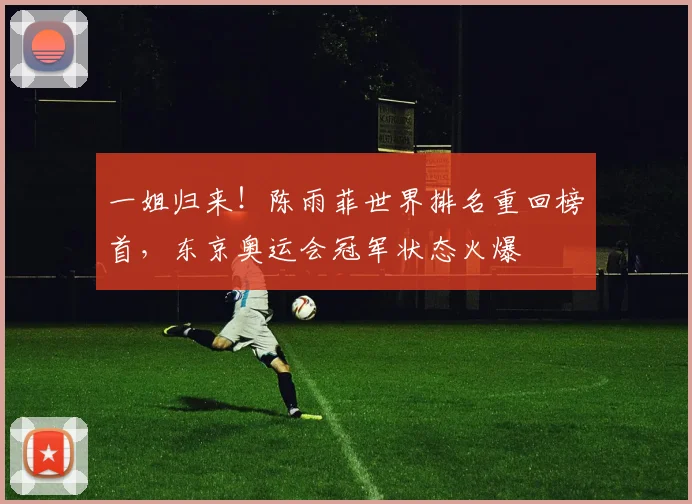 一姐归来!陈雨菲世界排名重回榜首,东京奥运会冠军状态火爆