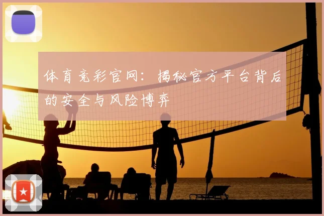 体育竞彩官网：揭秘官方平台背后的安全与风险博弈