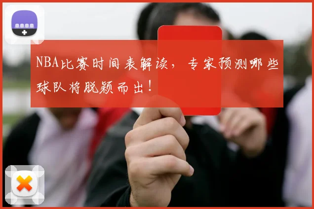 NBA比赛时间表解读，专家预测哪些球队将脱颖而出！