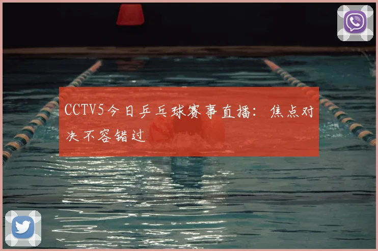 CCTV5今日乒乓球赛事直播：焦点对决不容错过