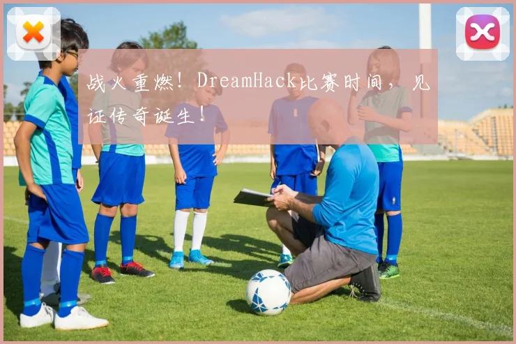 战火重燃！DreamHack比赛时间，见证传奇诞生！