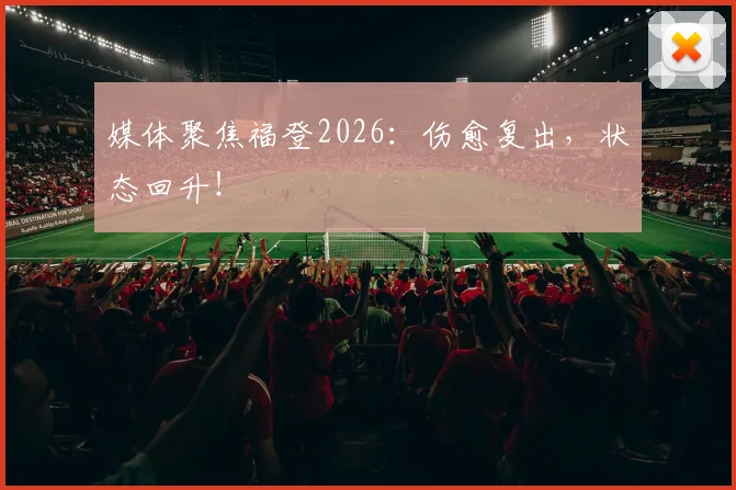 媒体聚焦福登2026：伤愈复出，状态回升！