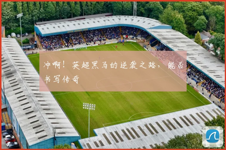 冲啊！英超黑马的逆袭之路，能否书写传奇