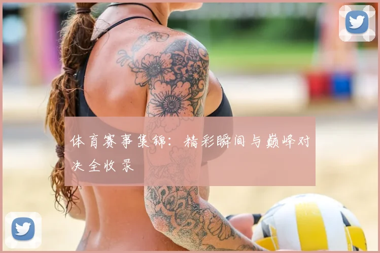 体育赛事集锦:精彩瞬间与巅峰对决全收录