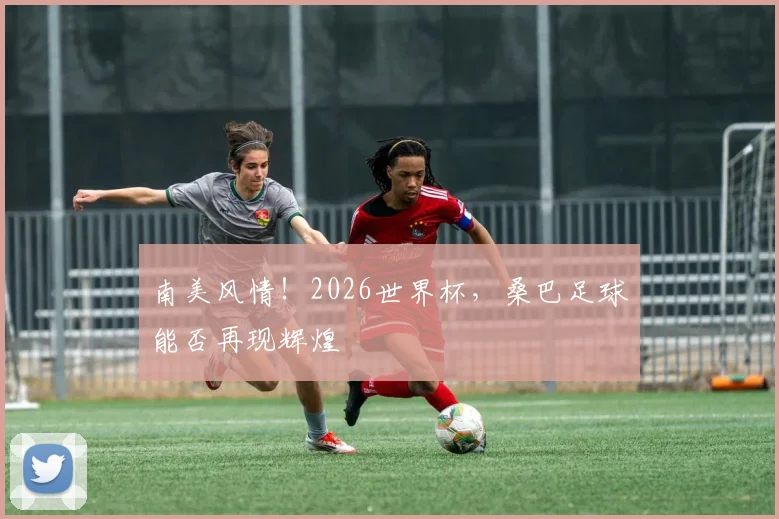 南美风情！2026世界杯，桑巴足球能否再现辉煌