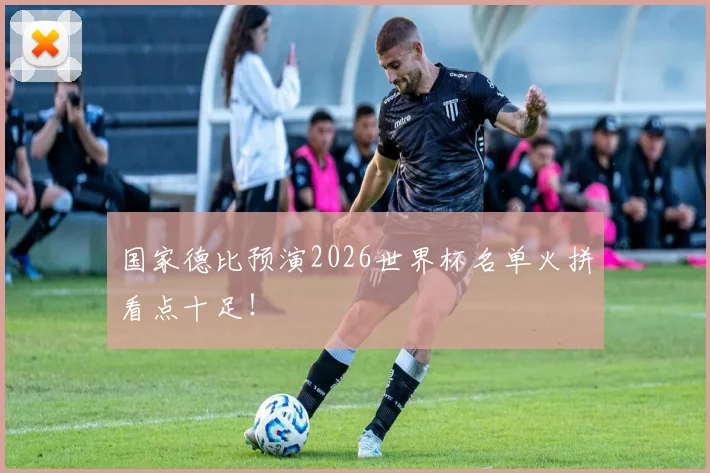 国家德比预演2026世界杯名单火拼看点十足!
