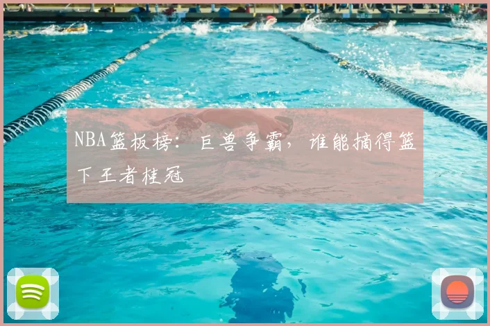 NBA篮板榜:巨兽争霸,谁能摘得篮下王者桂冠