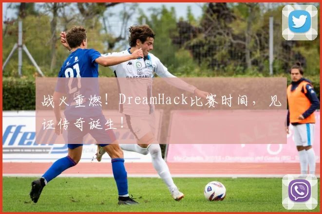 战火重燃！DreamHack比赛时间，见证传奇诞生！