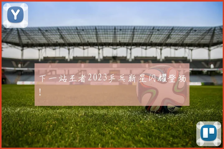 下一站王者2023乒乓新星闪耀登场！