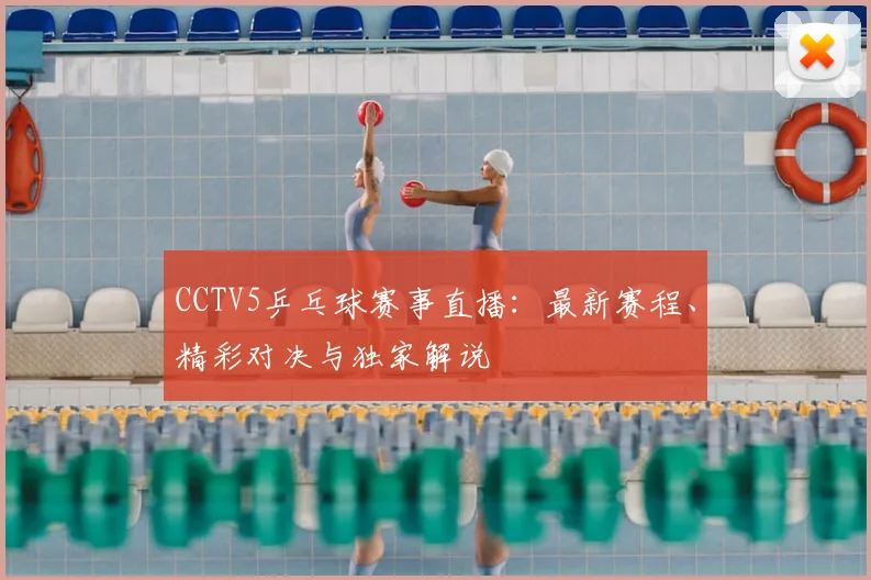 CCTV5乒乓球赛事直播：最新赛程、精彩对决与独家解说