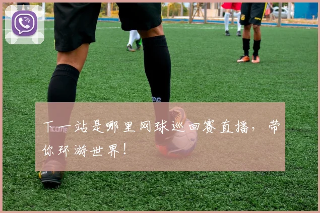 下一站是哪里网球巡回赛直播，带你环游世界！