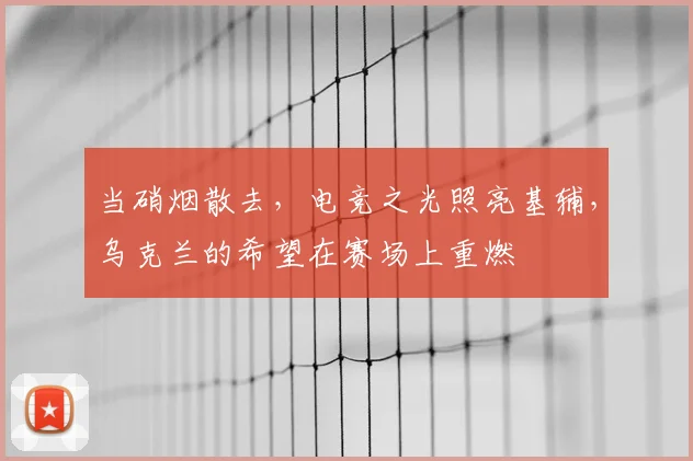 当硝烟散去，电竞之光照亮基辅，乌克兰的希望在赛场上重燃