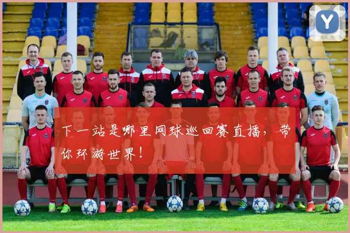 下一站是哪里网球巡回赛直播，带你环游世界！