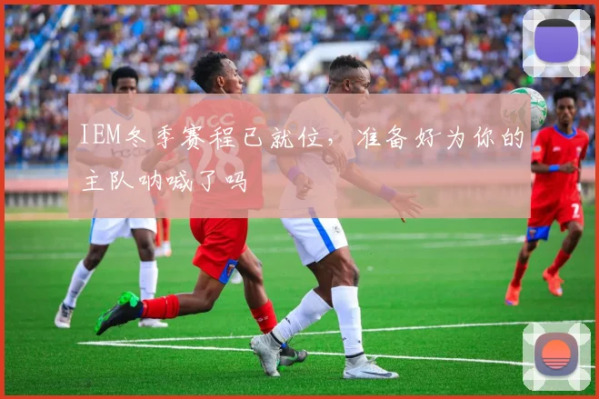 IEM冬季赛程已就位，准备好为你的主队呐喊了吗