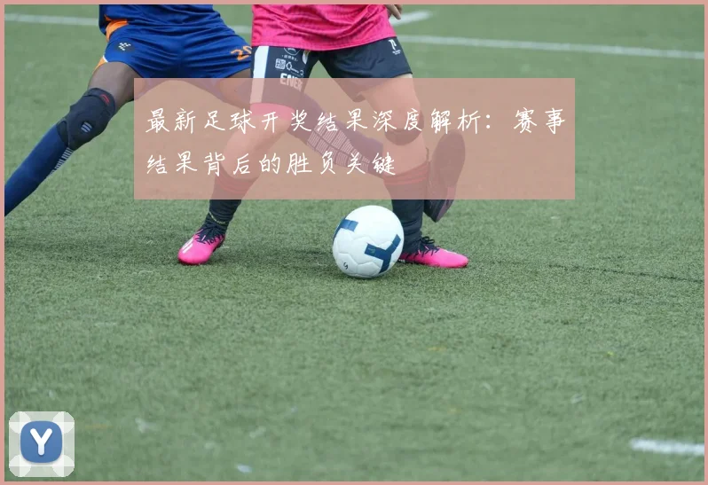最新足球开奖结果深度解析：赛事结果背后的胜负关键