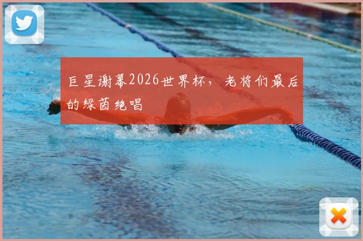 巨星谢幕2026世界杯，老将们最后的绿茵绝唱