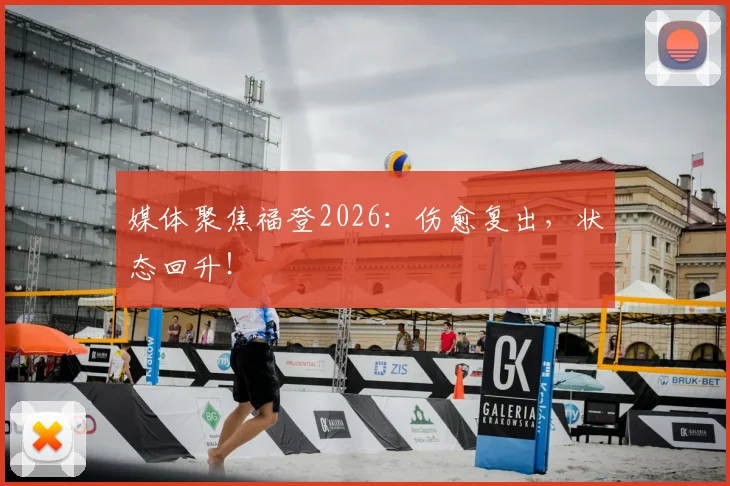 媒体聚焦福登2026：伤愈复出，状态回升！