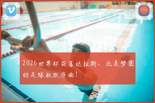 2026世界杯花落达拉斯，北美梦圆的足球狂欢序曲！