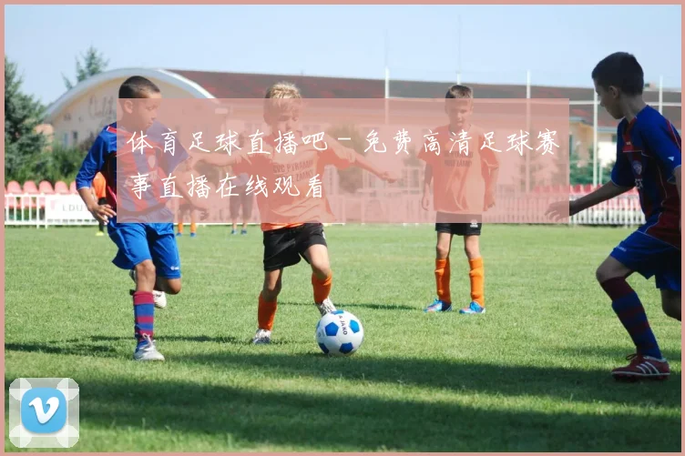 体育足球直播吧 - 免费高清足球赛事直播在线观看