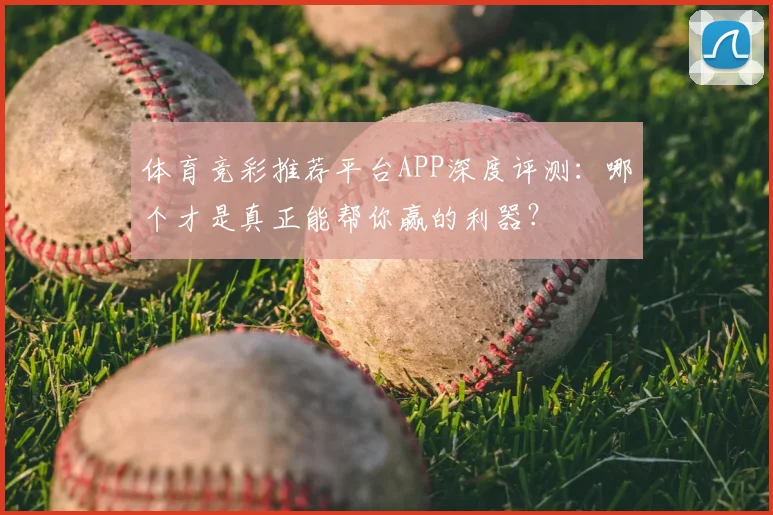 体育竞彩推荐平台APP深度评测：哪个才是真正能帮你赢的利器？