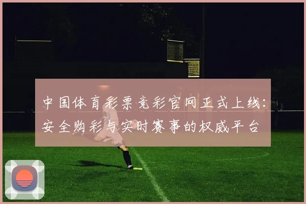 中国体育彩票竞彩官网正式上线：安全购彩与实时赛事的权威平台