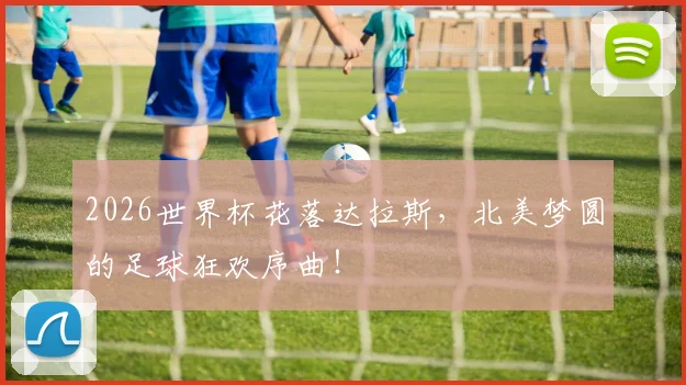 2026世界杯花落达拉斯，北美梦圆的足球狂欢序曲！