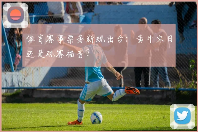 体育赛事票务新规出台：黄牛末日还是观赛福音？
