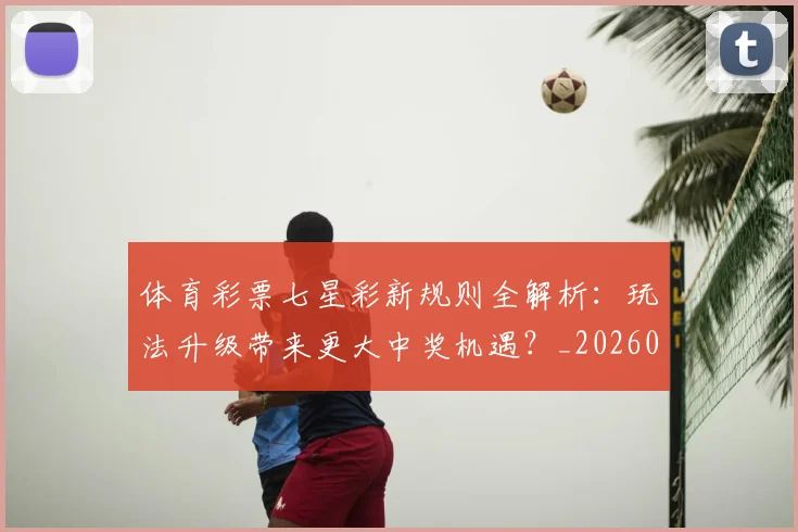 体育彩票七星彩新规则全解析：玩法升级带来更大中奖机遇？_20260521200942