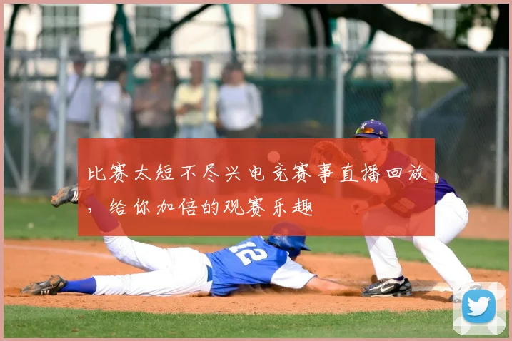 比赛太短不尽兴电竞赛事直播回放，给你加倍的观赛乐趣