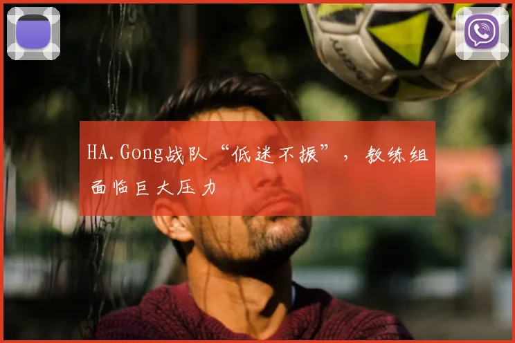HA.Gong战队“低迷不振”，教练组面临巨大压力